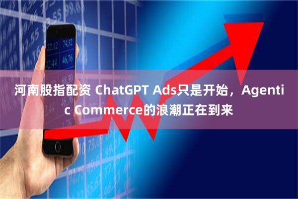 河南股指配资 ChatGPT Ads只是开始，Agentic Commerce的浪潮正在到来