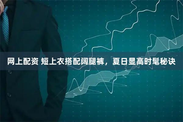 网上配资 短上衣搭配阔腿裤，夏日显高时髦秘诀
