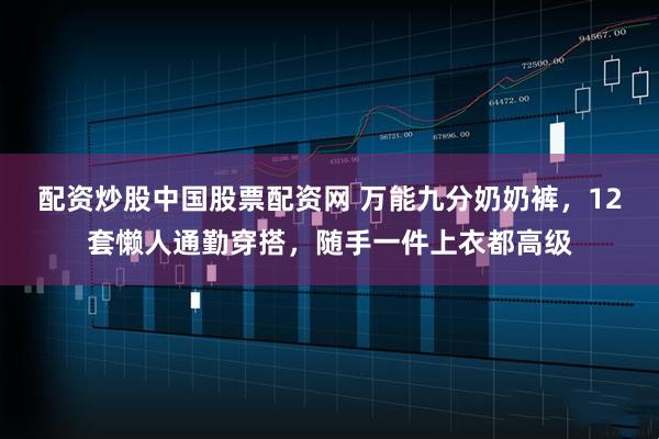 配资炒股中国股票配资网 万能九分奶奶裤，12套懒人通勤穿搭，随手一件上衣都高级