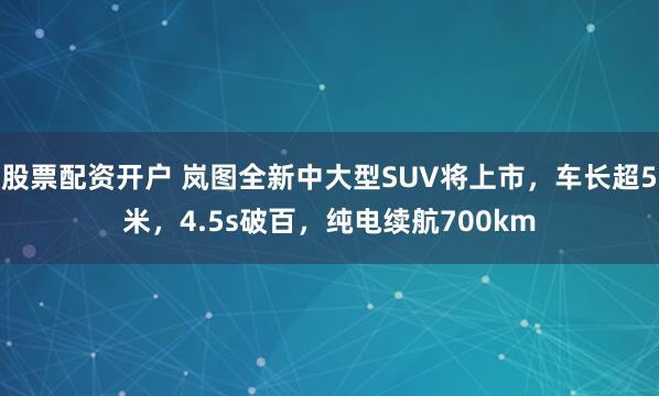 股票配资开户 岚图全新中大型SUV将上市，车长超5米，4.5s破百，纯电续航700km