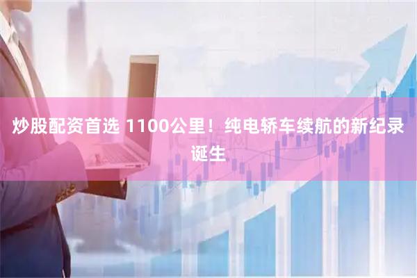 炒股配资首选 1100公里！纯电轿车续航的新纪录诞生